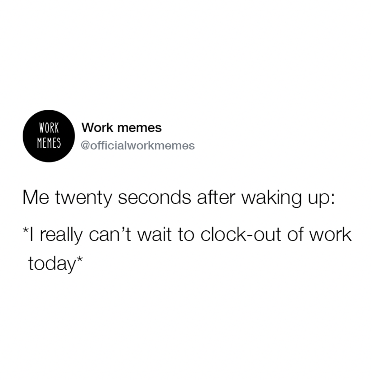 style - Work Work memes Memes Me twenty seconds after waking up I really can't wait to clockout of work today